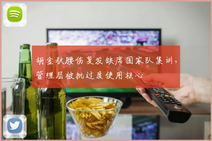胡金秋腰伤复发缺席国家队集训，管理层被批过度使用核心