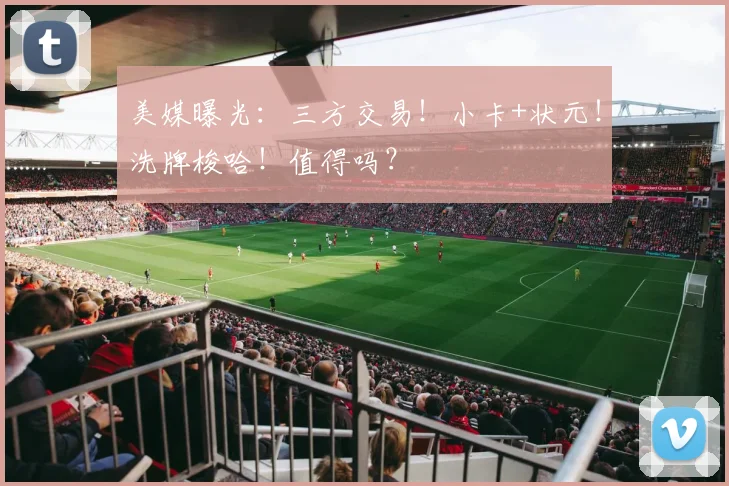 美媒曝光：三方交易！小卡+状元！洗牌梭哈！值得吗？