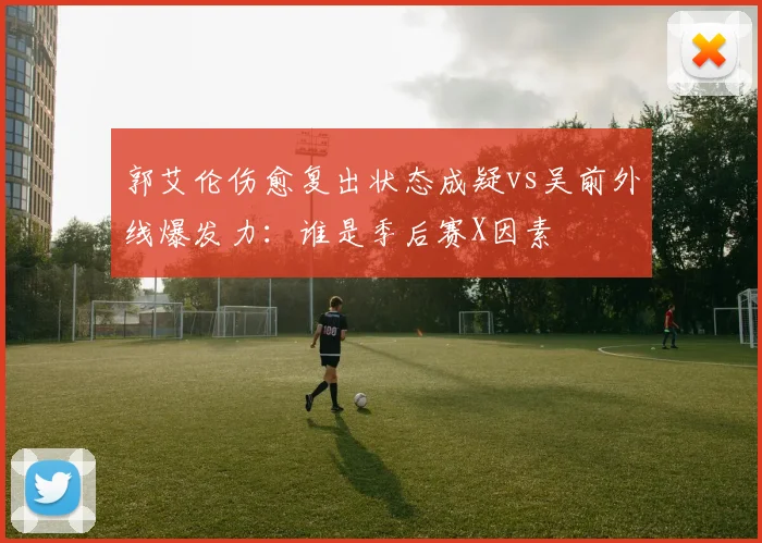 郭艾伦伤愈复出状态成疑vs吴前外线爆发力：谁是季后赛X因素