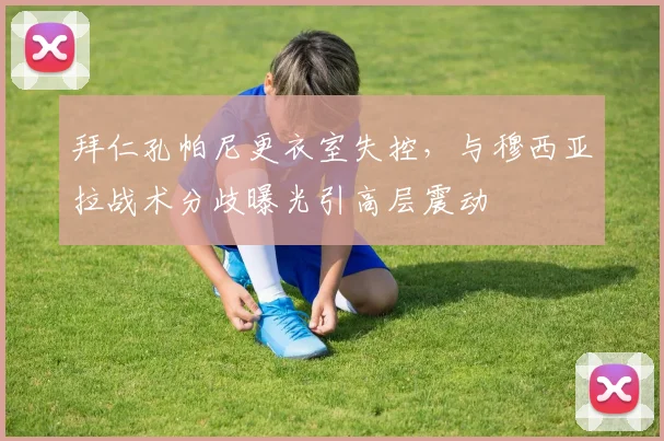 拜仁孔帕尼更衣室失控，与穆西亚拉战术分歧曝光引高层震动