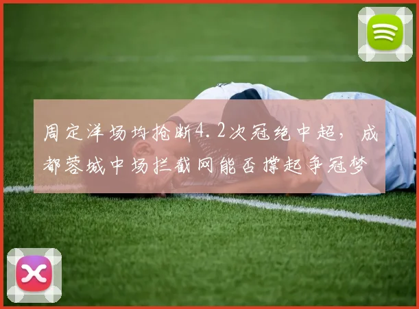 周定洋场均抢断4.2次冠绝中超，成都蓉城中场拦截网能否撑起争冠梦？