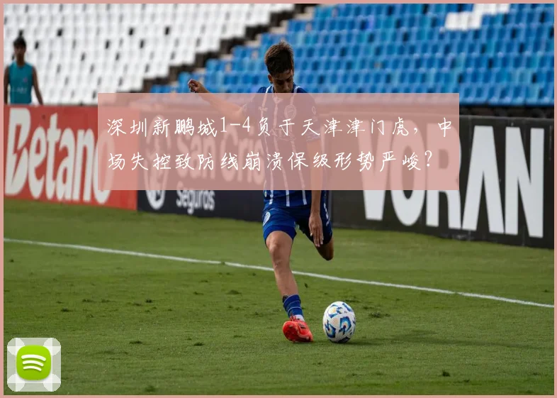 深圳新鹏城1-4负于天津津门虎，中场失控致防线崩溃保级形势严峻？