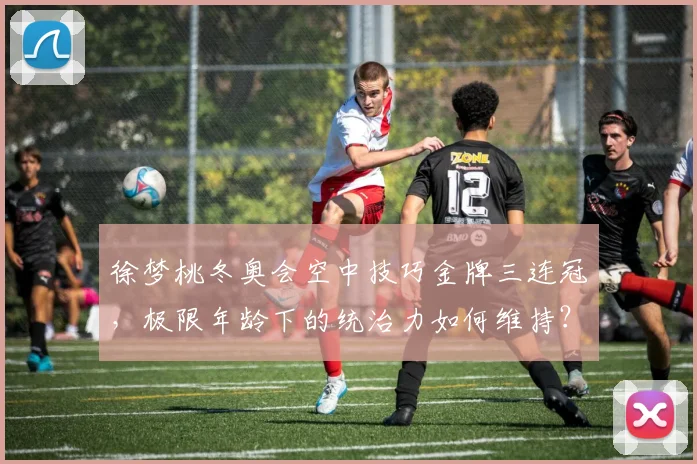 徐梦桃冬奥会空中技巧金牌三连冠，极限年龄下的统治力如何维持？