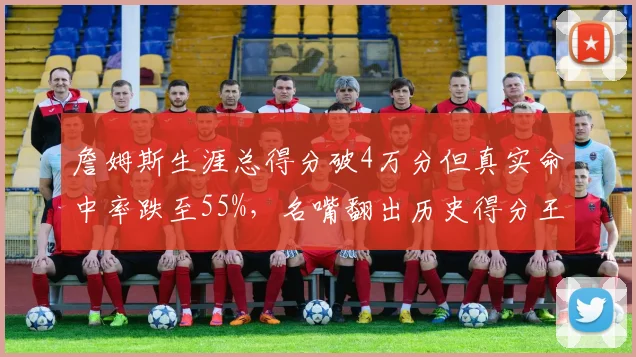 詹姆斯生涯总得分破4万分但真实命中率跌至55%，名嘴翻出历史得分王效率数据对比