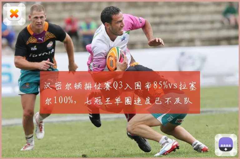 汉密尔顿排位赛Q3入围率85%vs拉塞尔100%，七冠王单圈速度已不及队友