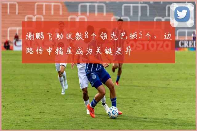 谢鹏飞助攻数8个领先巴顿5个，边路传中精度成为关键差异