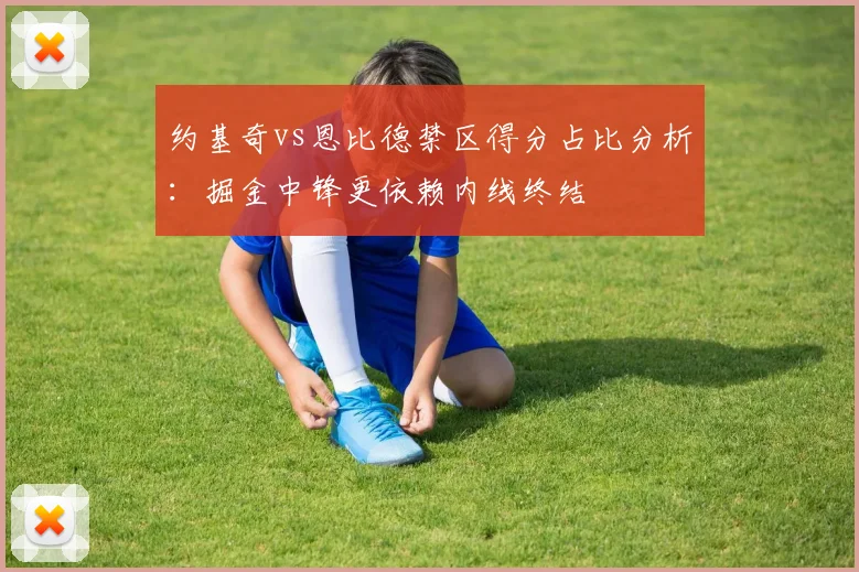约基奇vs恩比德禁区得分占比分析：掘金中锋更依赖内线终结